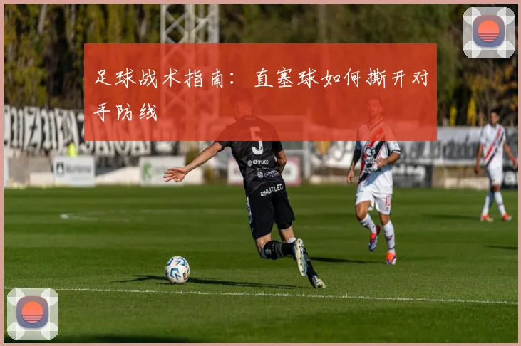 足球战术指南：直塞球如何撕开对手防线