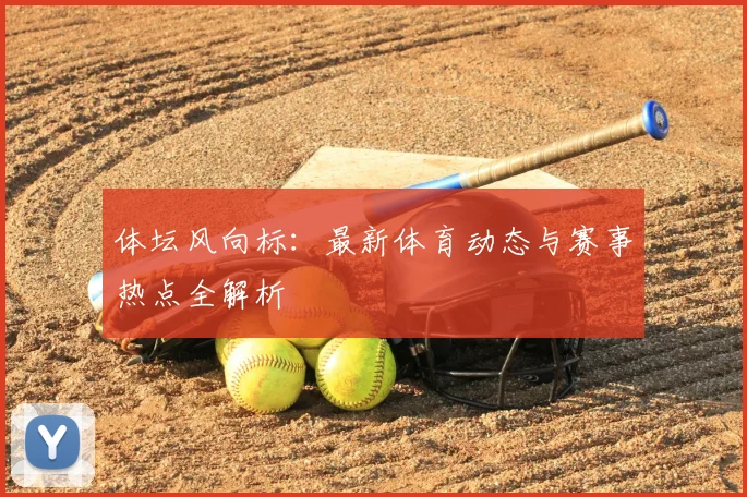 体坛风向标：最新体育动态与赛事热点全解析