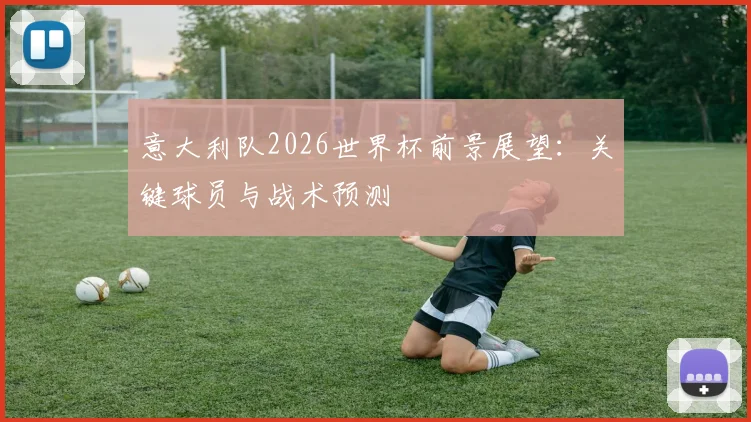 意大利队2026世界杯前景展望：关键球员与战术预测