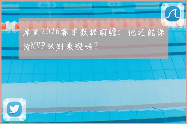 库里2026赛季数据前瞻：他还能保持MVP级别表现吗？