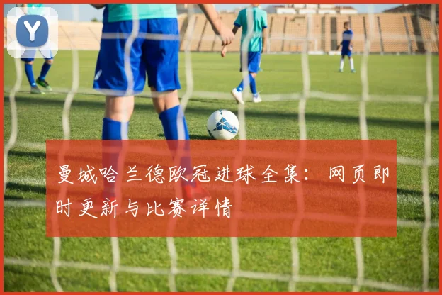 曼城哈兰德欧冠进球全集：网页即时更新与比赛详情