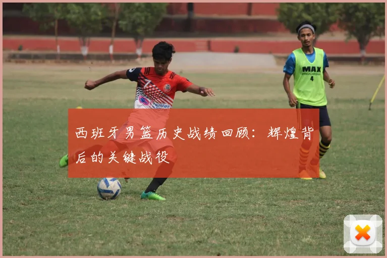 西班牙男篮历史战绩回顾：辉煌背后的关键战役