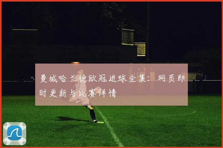 曼城哈兰德欧冠进球全集:网页即时更新与比赛详情