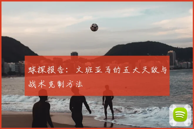 球探报告:文班亚马的五大天敌与战术克制方法