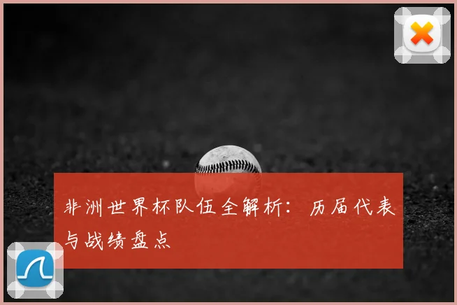 非洲世界杯队伍全解析:历届代表与战绩盘点