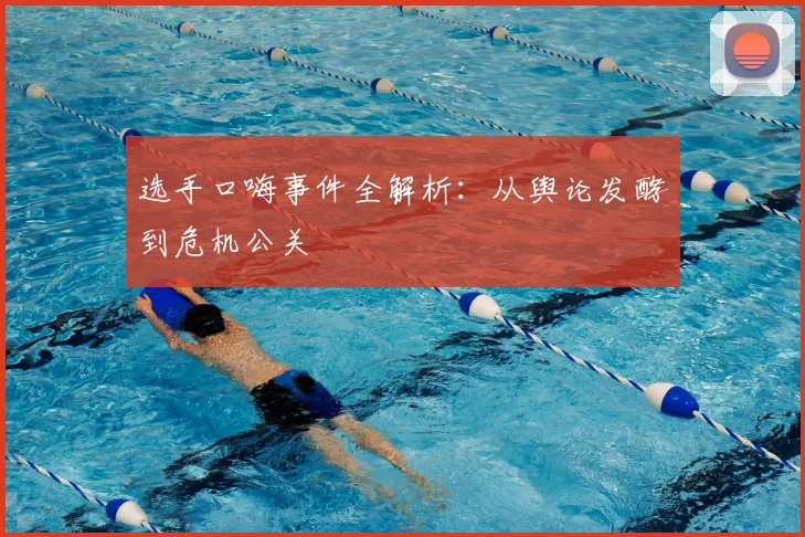 选手口嗨事件全解析:从舆论发酵到危机公关