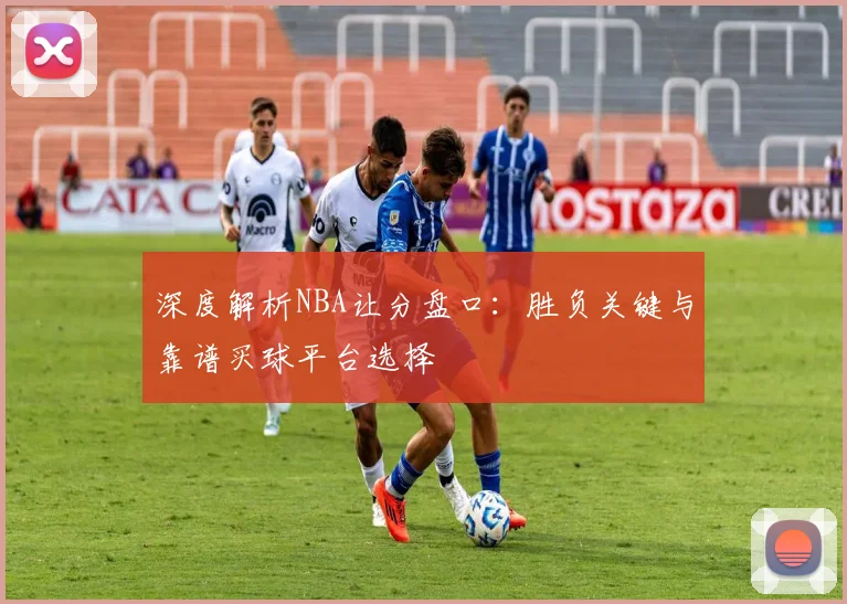 深度解析NBA让分盘口：胜负关键与靠谱买球平台选择