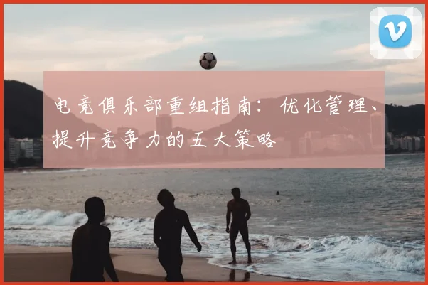 电竞俱乐部重组指南：优化管理、提升竞争力的五大策略
