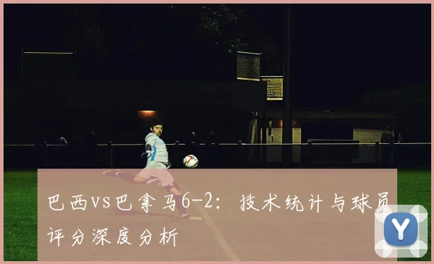 巴西vs巴拿马6-2：技术统计与球员评分深度分析