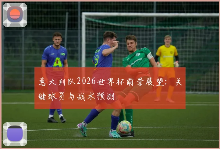 意大利队2026世界杯前景展望:关键球员与战术预测