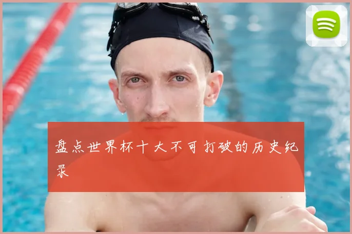 盘点世界杯十大不可打破的历史纪录