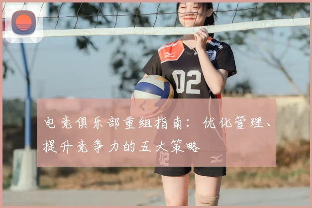 电竞俱乐部重组指南：优化管理、提升竞争力的五大策略