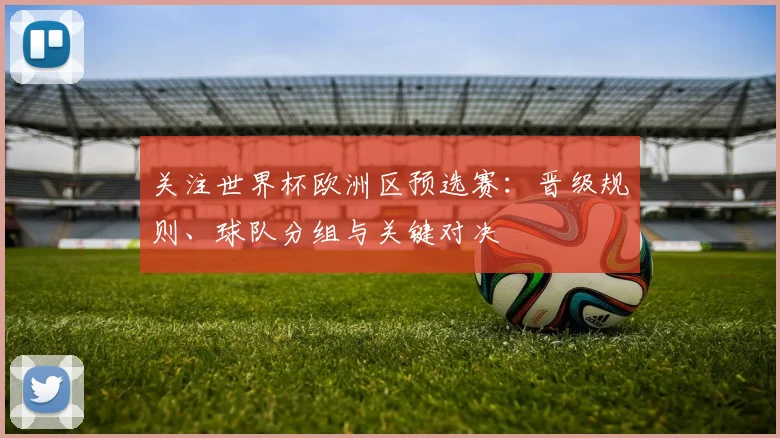 关注世界杯欧洲区预选赛：晋级规则、球队分组与关键对决