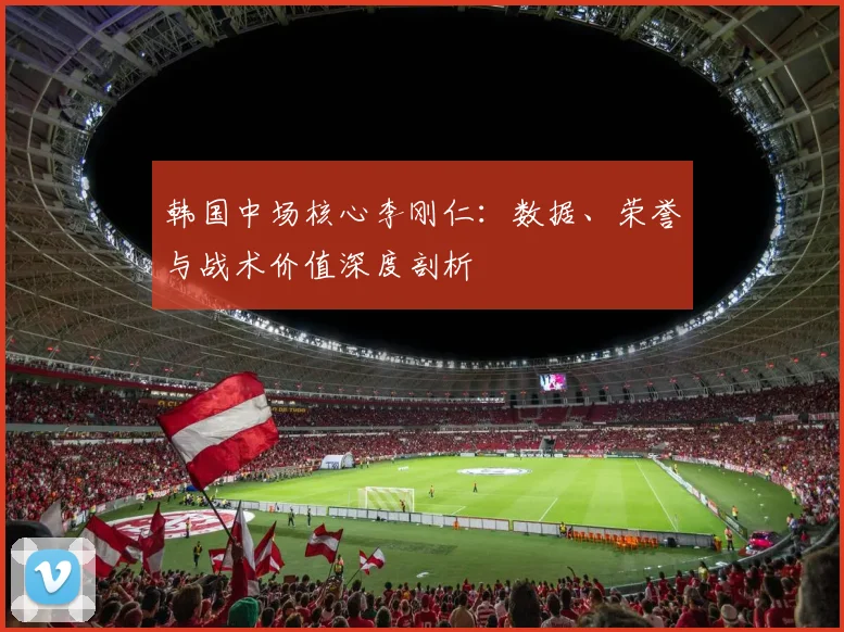 韩国中场核心李刚仁:数据、荣誉与战术价值深度剖析