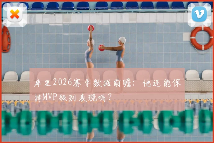 库里2026赛季数据前瞻:他还能保持MVP级别表现吗?