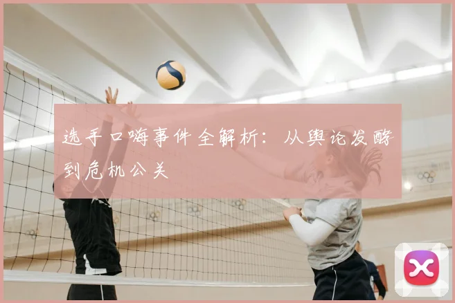 选手口嗨事件全解析：从舆论发酵到危机公关