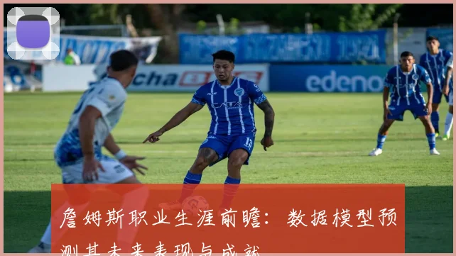 詹姆斯职业生涯前瞻:数据模型预测其未来表现与成就