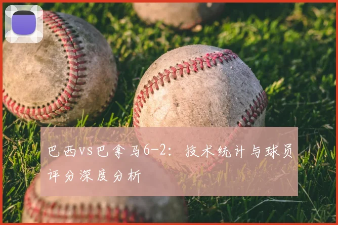 巴西vs巴拿马6-2:技术统计与球员评分深度分析